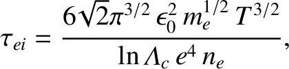 $\displaystyle \tau_{ei} =\frac{6\!\sqrt{2}\pi^{3/2}\,\epsilon_0^{2}\,m_e^{1/2}\,T^{3/2}}{\ln{\mit\Lambda}_c\,e^{4}\,n_e},$