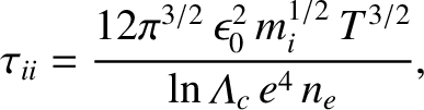 $\displaystyle \tau_{ii} =\frac{12\pi^{3/2}\,\epsilon_0^{2}\,m_i^{1/2}\,T^{3/2}}{\ln{\mit\Lambda}_c\,e^{4}\,n_e},$