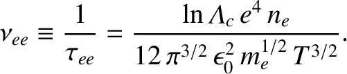 $\displaystyle \nu_{ee} \equiv \frac{1}{\tau_{ee}}= \frac{\ln{\mit\Lambda}_c\,e^{4}\,n_e}{12\,\pi^{3/2}\,\epsilon_0^{2}\,m_e^{1/2}\,T^{3/2}}.$