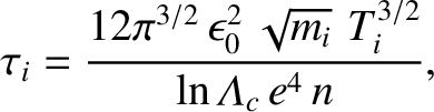 $\displaystyle \tau_i = \frac{ 12\pi^{3/2}\,\epsilon_0^{2}\,\sqrt{m_i}\,\,T_i^{3/2}}
{\ln{\mit\Lambda}_c\, e^4\, n},$