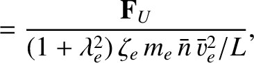 $\displaystyle = \frac{{\bf F}_U}{(1+\lambda_e^{2}) \,\zeta_e\,m_e\,\bar{n}\,\bar{v}_e^{2}/L},$