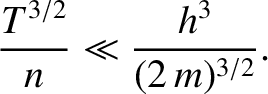 $\displaystyle \frac{T^{3/2}}{n} \ll \frac{h^3}{(2\,m)^{3/2}}.$