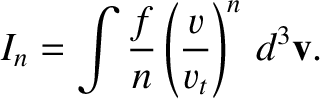 $\displaystyle I_n = \int \frac{f}{n}\left(\frac{v}{v_t}\right)^n\,d^3{\bf v}.
$