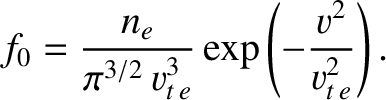 $\displaystyle f_0 = \frac{n_e}{\pi^{3/2}\,v_{t\,e}^{3}}\exp\left(-\frac{v^2}{v_{t\,e}^{2}}\right).
$