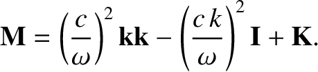 $\displaystyle {\bf M} = \left(\frac{c}{\omega}\right)^2{\bf k}{\bf k} - \left(\frac{c\,k}{\omega}\right)^2{\bf I} +
{\bf K}.$