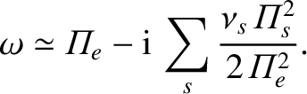 $\displaystyle \omega \simeq {\mit\Pi}_e-{\rm i}\,\sum_s\frac{\nu_s\,{\mit\Pi}_s^{2}}{2\,{\mit\Pi}_e^{2}}.
$