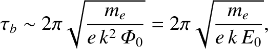 $\displaystyle \tau_b \sim 2\pi\sqrt{\frac{m_e}{e\,k^2\,{\mit\Phi}_0}} =
2\pi\sqrt{\frac{m_e}{e\,k\,E_0}},$