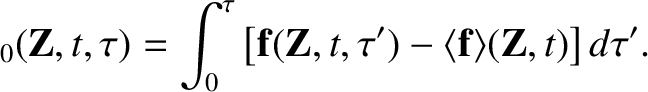 $\displaystyle _0 ({\bf Z}, t,\tau) = \int_0^\tau\left[
{\bf f}({\bf Z},t,\tau') - \langle{\bf f}\rangle({\bf Z},t)\right]d\tau'.$