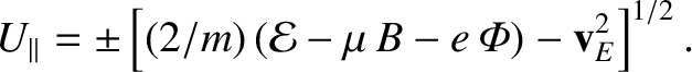 $\displaystyle U_\parallel = \pm \left[(2/m)\,({\cal E} -\mu\,B-e\,{\mit\Phi})-{\bf v}_E^{2}\right]^{1/2}.$