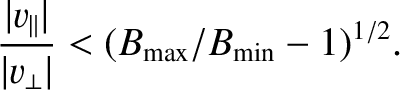$\displaystyle \frac{\vert v_\parallel\vert}{\vert v_\perp\vert} < (B_{\rm max}/B_{\rm min} - 1)^{1/2}.$