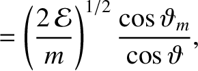 $\displaystyle = \left(\frac{2\,{\cal E}}{m}\right)^{1/2}\frac{\cos\vartheta_m}{\cos\vartheta},$