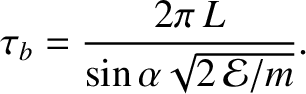 $\displaystyle \tau_b = \frac{2\pi\,L}{\sin\alpha\sqrt{2\,{\cal E}/m}}.
$