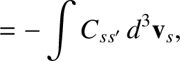 $\displaystyle = - \int C_{ss'}\,d^3{\bf v}_s,$