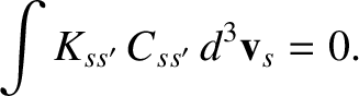 $\displaystyle \int K_{ss'}\,C_{ss'}\,d^3{\bf v}_s = 0.$