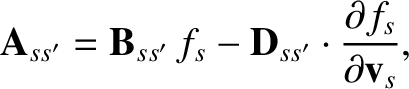 $\displaystyle {\bf A}_{ss'} = {\bf B}_{ss'}\,f_s-{\bf D}_{ss'}\cdot \frac{\partial f_s}{\partial {\bf v}_s},$