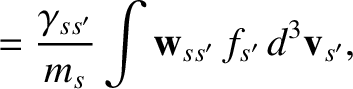$\displaystyle =\frac{\gamma_{ss'}}{m_s}\int {\bf w}_{ss'}\,f_{s'}\,d^3{\bf v}_{s'},$