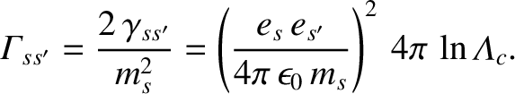 $\displaystyle {\mit\Gamma}_{ss'} = \frac{2\,\gamma_{ss'}}{m_s^{2}}= \left(\frac{e_s\,e_{s'}}{4\pi\,\epsilon_0\,m_s}\right)^2\,4\pi\,\ln{\mit\Lambda}_c.$