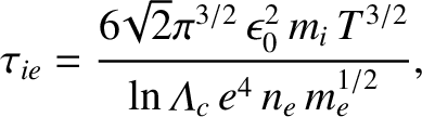 $\displaystyle \tau_{ie} =\frac{6\!\sqrt{2}\pi^{3/2}\,\epsilon_0^{2}\,m_i\,T^{3/2}}{\ln{\mit\Lambda}_c\,e^{4}\,n_e\,m_e^{1/2}},$