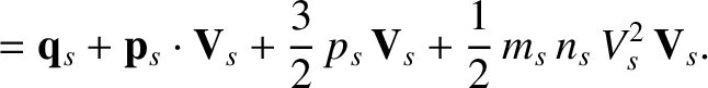 $\displaystyle = {\bf q}_s + {\bf p}_s\cdot{\bf V}_s + \frac{3}{2}\,p_s\,{\bf V}_s
+\frac{1}{2}\,m_s\, n_s\,V_s^{2}\, {\bf V}_s.$