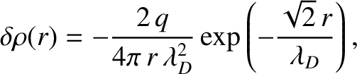 $\displaystyle \delta\rho(r) = - \frac{2\,q}{4\pi\,r\,\lambda_D^{2}}\exp\left(-\frac{\sqrt{2}\,r}{\lambda_D}\right),
$