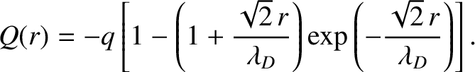 $\displaystyle Q(r) = -q\left[1-\left(1+\frac{\sqrt{2}\,r}{\lambda_D}\right)\exp\left(-\frac{\sqrt{2}\,r}{\lambda_D}\right)\right].
$
