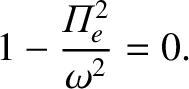 $\displaystyle 1- \frac{{{\mit\Pi}}_e^{2}}{\omega^2} = 0.$