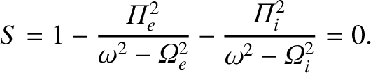 $\displaystyle S = 1- \frac{{{\mit\Pi}}_e^{2}}{\omega^2-{{\mit\Omega}}_e^{2}}
- \frac{{{\mit\Pi}}_i^{2}}{\omega^2-{{\mit\Omega}}_i^{2}}=0.$