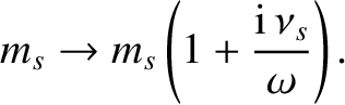 $\displaystyle m_s\rightarrow m_s\left(1+\frac{{\rm i}\,\nu_s}{\omega}\right).
$