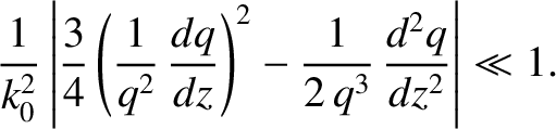 $\displaystyle \frac{1}{k_0^{2}}\left\vert\frac{3}{4}\left(\frac{1}{q^2}\,\frac{dq}{dz}\right)^2 - \frac{1}{2\,q^3}\,\frac{d^2q}{dz^2}\right\vert\ll 1.
$