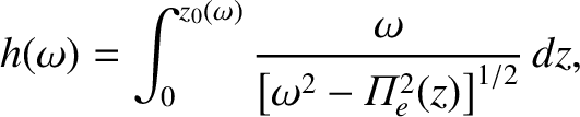 $\displaystyle h(\omega) = \int_0^{z_0(\omega)}\frac{\omega}{\left[\omega^2- {\mit\Pi}_e^{2}(z)\right]^{1/2}}\,dz,
$