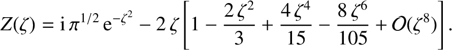 $\displaystyle Z(\zeta) = {\rm i}\,\pi^{1/2}\,{\rm e}^{-\zeta^{2}}-2\,\zeta\left...
...\frac{4\,\zeta^{4}}{15} - \frac{8\,\zeta^{6}}{105}
+{\cal O}(\zeta^{8})\right].$