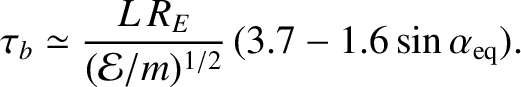 $\displaystyle \tau_b \simeq \frac{L\,R_E}{({\cal E}/m)^{1/2}} \,(3.7-1.6\sin\alpha_{\rm eq}).$