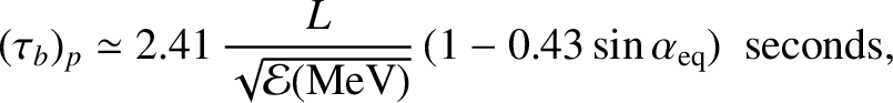 $\displaystyle (\tau_b)_p \simeq 2.41\,\frac{L}
{\sqrt{{\cal E}({\rm MeV})}} \,(1- 0.43 \sin\alpha_{\rm eq})\,\,\,{\rm seconds},$