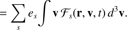$\displaystyle = \sum_s e_s \!\int {\bf v}\,{\cal F}_s({\bf r}, {\bf v}, t)\,d^3
{\bf v}.$