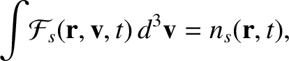 $\displaystyle \int \!{\cal F}_s({\bf r}, {\bf v}, t)\,d^3
{\bf v} = n_s({\bf r}, t),$