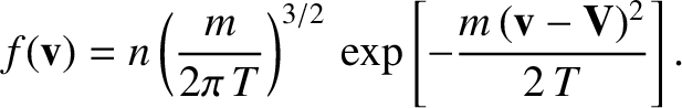 $\displaystyle f ({\bf v})= n\left(\frac{m}{2\pi\,T}\right)^{3/2}\,\exp\left[-\frac{m\,({\bf v}-{\bf V})^{2}}{2\,T}\right].
$
