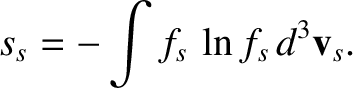 $\displaystyle s_s= -\int f_s\,\ln f_s\,d^3{\bf v}_s.
$
