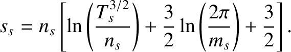 $\displaystyle s_s= n_s\left[\ln\left(\frac{T_s^{3/2}}{n_s}\right) +\frac{3}{2}\ln\left(\frac{2\pi}{m_s}\right)+\frac{3}{2}\right].
$