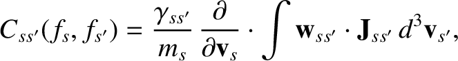 $\displaystyle C_{ss'}(f_s,f_{s'}) = \frac{\gamma_{ss'}}{m_s}\,\frac{\partial}{\partial{\bf v}_s}\cdot\int {\bf w}_{ss'}\cdot {\bf J}_{ss'}\,d^3{\bf v}_{s'},
$