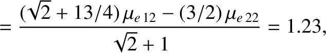 $\displaystyle = \frac{(\!\sqrt{2}+13/4)\,\mu_{e\,12} - (3/2)\,\mu_{e\,22}}{\sqrt{2}+1}=1.23,$
