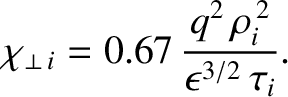 $\displaystyle \chi_{\perp\,i} = 0.67\,\frac{q^2\,\rho_i^{\,2}}{\epsilon^{3/2}\,\tau_i}.$