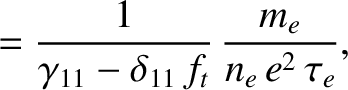 $\displaystyle = \frac{1}{\gamma_{11}- \delta_{11}\,f_t}\,\frac{m_e}{n_e\,e^2\,\tau_e},$