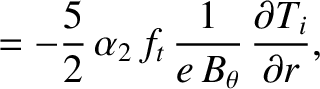 $\displaystyle = -\frac{5}{2}\,\alpha_2\,f_t\,\frac{1}{e\,B_\theta}\,\frac{\partial T_i}{\partial r},$
