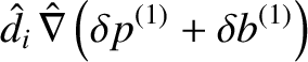 $\displaystyle \hat{d}_i\,\hat{\nabla}\left(\delta p^{(1)}+ \delta b^{(1)}\right)$