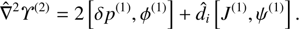 $\displaystyle \hat{\nabla}^2{\mit\Upsilon}^{(2)} = 2\left[\delta p^{(1)}, \phi^{(1)}\right] +\hat{d}_i\left[J^{(1)}, \psi^{(1)}\right].$