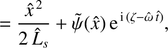 $\displaystyle = \frac{\hat{x}^{\,2} }{2\,\hat{L}_s}+ \tilde{\psi}(\hat{x})\,{\rm e}^{\,{\rm i}\,(\zeta-\hat{\omega}\,\hat{t})},$