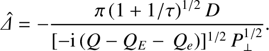 $\displaystyle \skew{6}\hat{\mit\Delta}= -\frac{\pi\,(1+1/\tau)^{1/2}\,D}{[-{\rm i}\,(Q-Q_E-\,Q_e)]^{1/2}\,P_\perp^{1/2}}.$