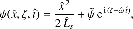 $\displaystyle \psi(\hat{x},\zeta,\hat{t}) = \frac{\hat{x}^{\,2} }{2\,\hat{L}_s}+ \tilde{\psi}\,{\rm e}^{\,{\rm i}\,(\zeta-\hat{\omega}\,\hat{t})},$