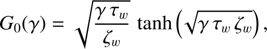 $\displaystyle G_0(\gamma)= \sqrt{\frac{\gamma\,\tau_w}{\zeta_w}}\,\tanh\left(\!\sqrt{\gamma\,\tau_w\,\zeta_w}\right),$