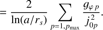 $\displaystyle =\frac{2}{\ln(a/r_s)}\sum_{p=1,p_{\rm max}}\frac{g_{\varphi\,p}}{j_{0p}^{\,2}}.$